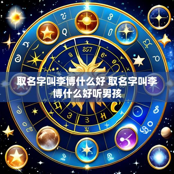 取名字叫李博什么好 取名字叫李博什么好听男孩