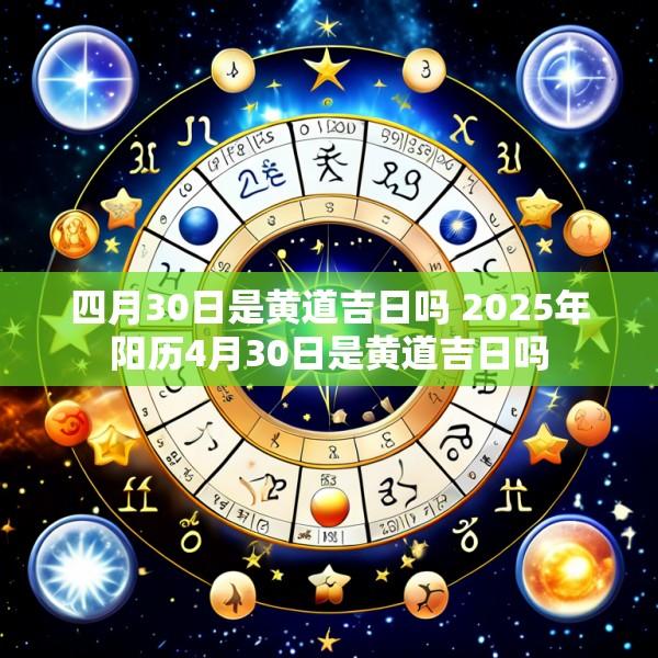 四月30日是黄道吉日吗 2025年阳历4月30日是黄道吉日吗
