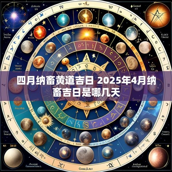四月纳畜黄道吉日 2025年4月纳畜吉日是哪几天