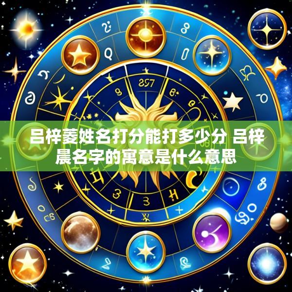 吕梓菱姓名打分能打多少分 吕梓晨名字的寓意是什么意思
