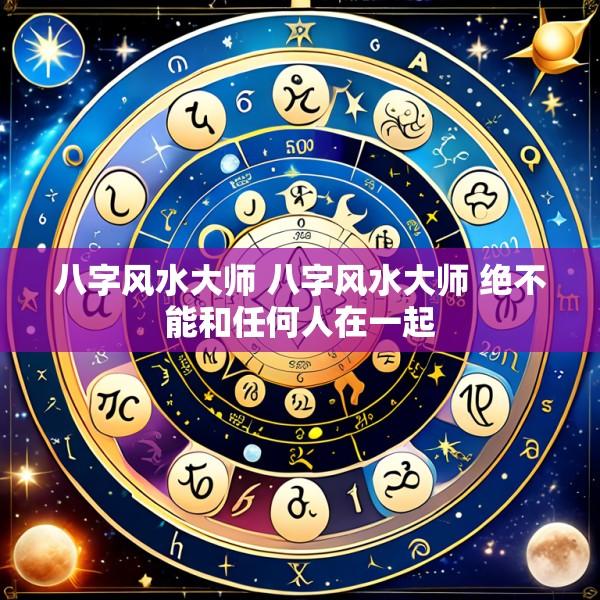 八字风水大师 八字风水大师 绝不能和任何人在一起