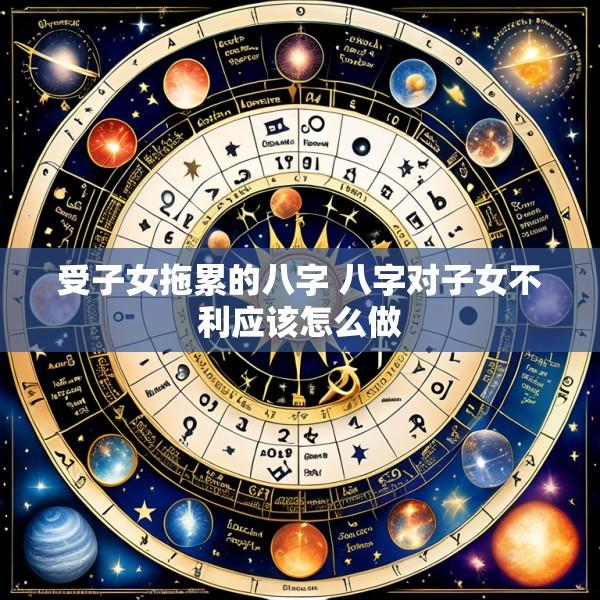受子女拖累的八字 八字对子女不利应该怎么做
