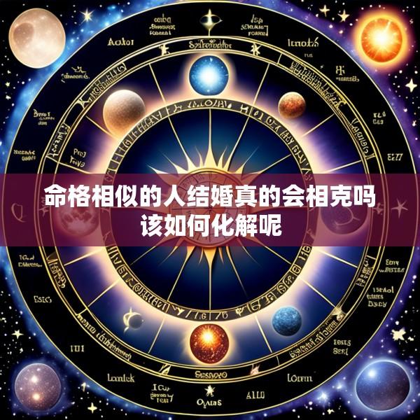 命格相似的人结婚真的会相克吗该如何化解呢