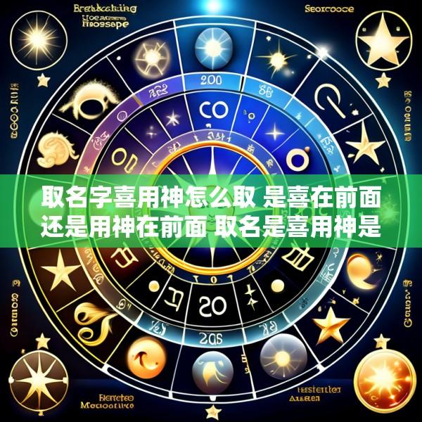 取名字喜用神怎么取 是喜在前面还是用神在前面 取名是喜用神是什么就取什么吗