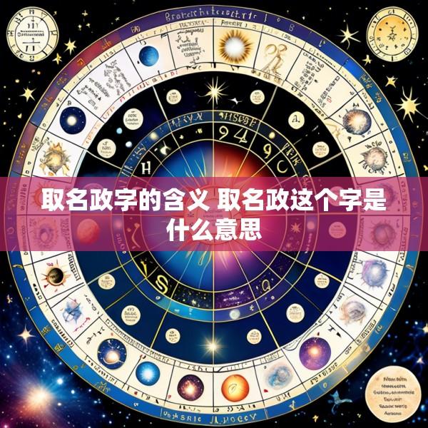取名政字的含义 取名政这个字是什么意思