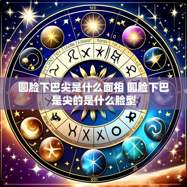 圆脸下巴尖是什么面相 圆脸下巴是尖的是什么脸型