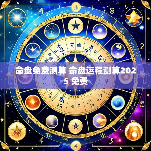 命盘免费测算 命盘运程测算2025 免费