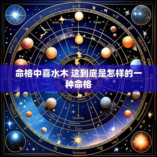 命格中喜水木 这到底是怎样的一种命格