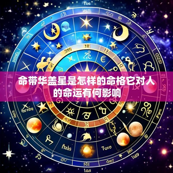 命带华盖星是怎样的命格它对人的命运有何影响