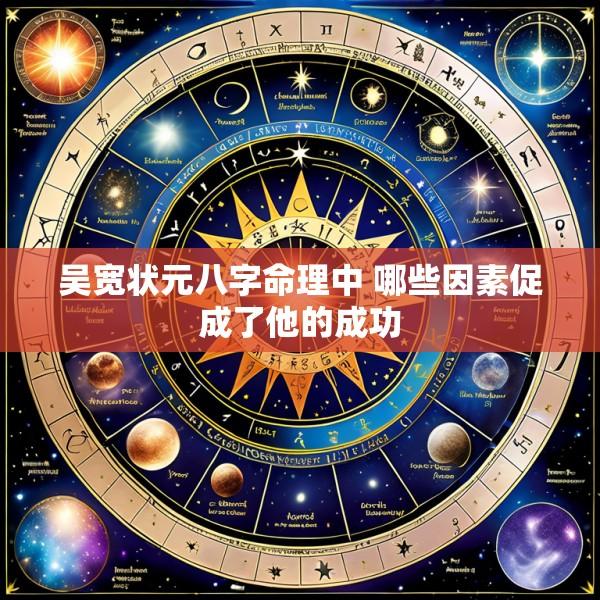 吴宽状元八字命理中 哪些因素促成了他的成功