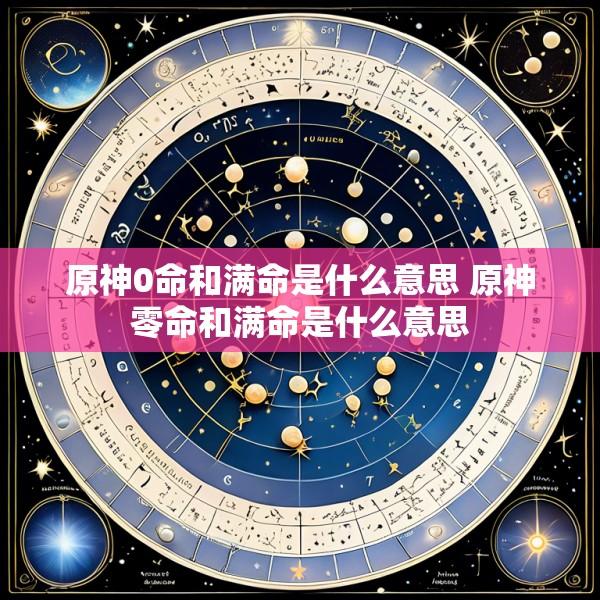 原神0命和满命是什么意思 原神零命和满命是什么意思
