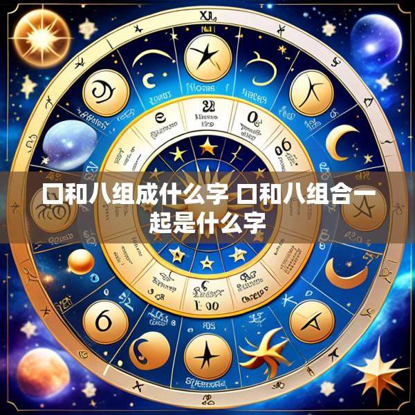 囗和八组成什么字 口和八组合一起是什么字