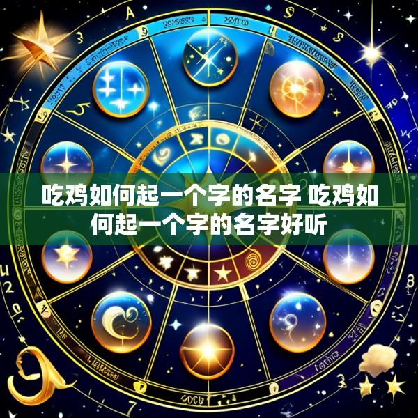 吃鸡如何起一个字的名字 吃鸡如何起一个字的名字好听