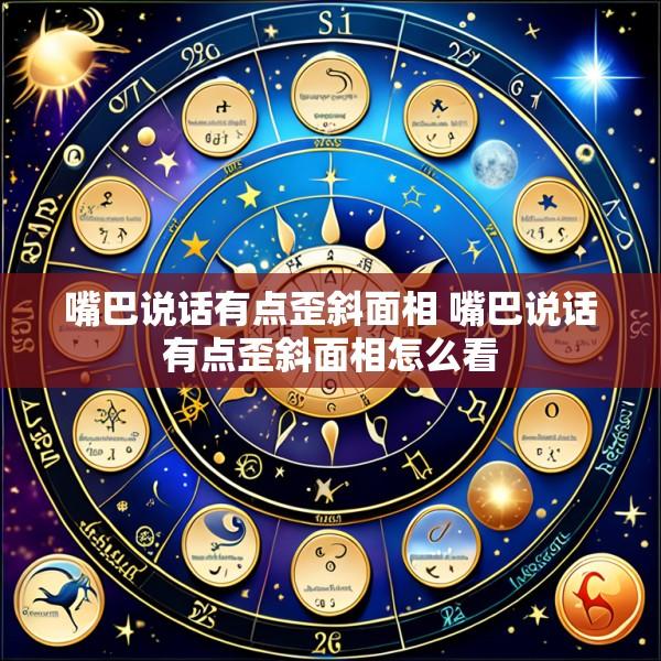 嘴巴说话有点歪斜面相 嘴巴说话有点歪斜面相怎么看