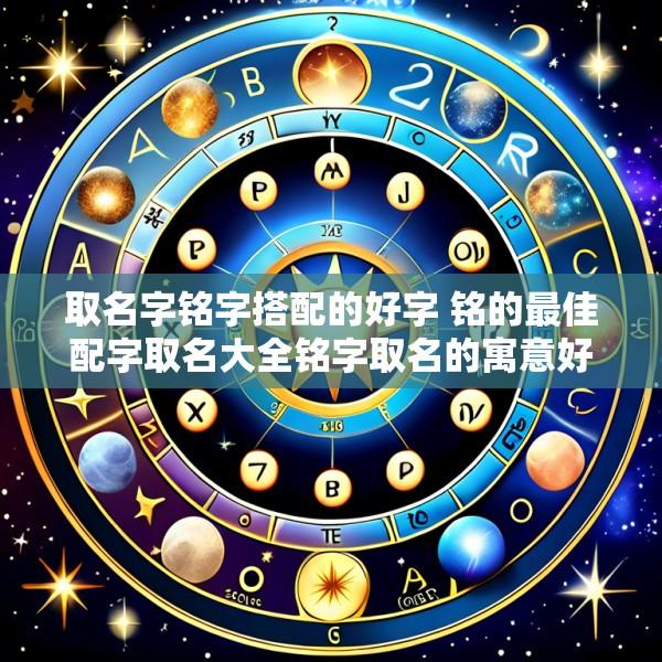 取名字铭字搭配的好字 铭的最佳配字取名大全铭字取名的寓意好吗