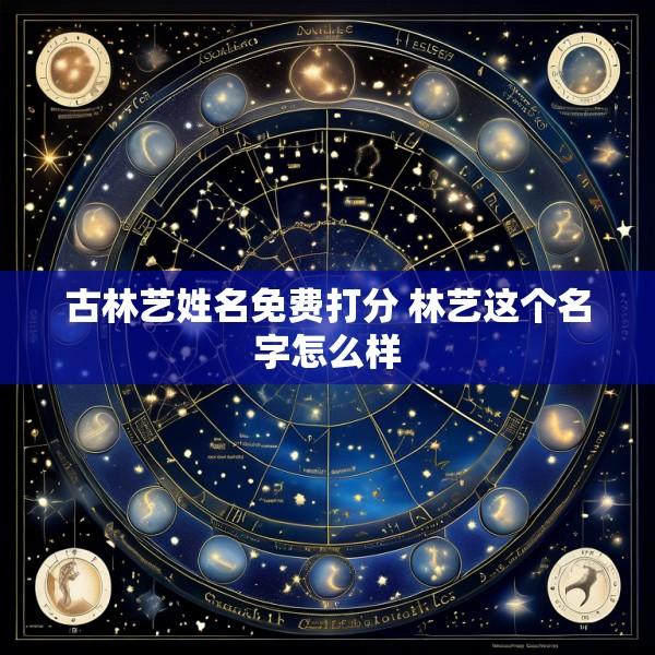 古林艺姓名免费打分 林艺这个名字怎么样