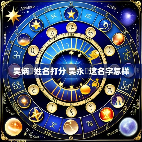 吴炳燊姓名打分 吴永燊这名字怎样