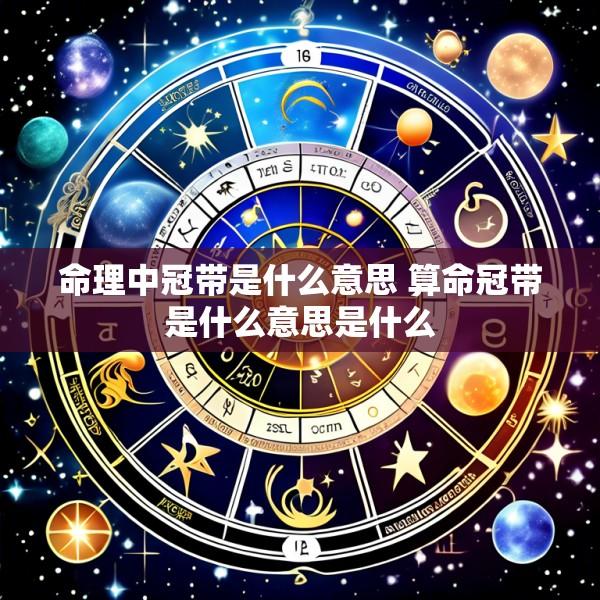 命理中冠带是什么意思 算命冠带是什么意思是什么