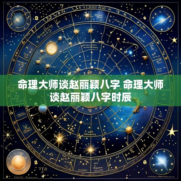 命理大师谈赵丽颖八字 命理大师谈赵丽颖八字时辰