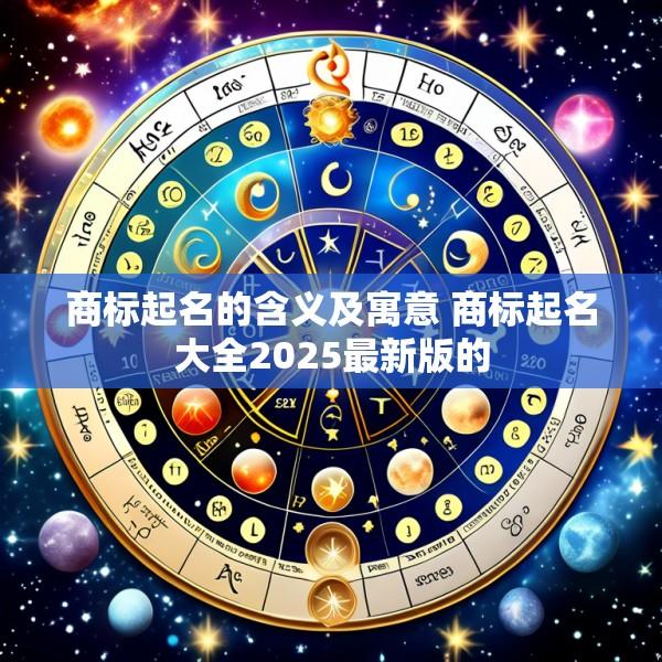 商标起名的含义及寓意 商标起名大全2025最新版的
