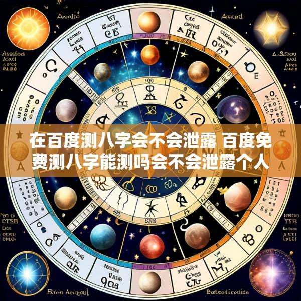 在百度测八字会不会泄露 百度免费测八字能测吗会不会泄露个人信息