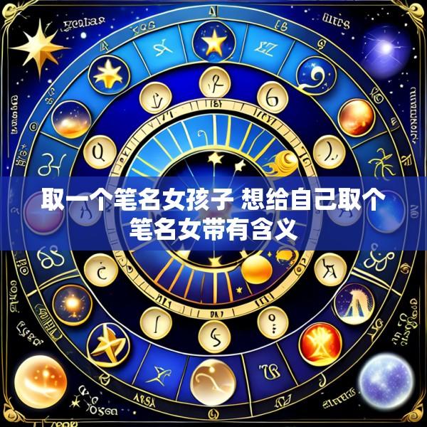 取一个笔名女孩子 想给自己取个笔名女带有含义