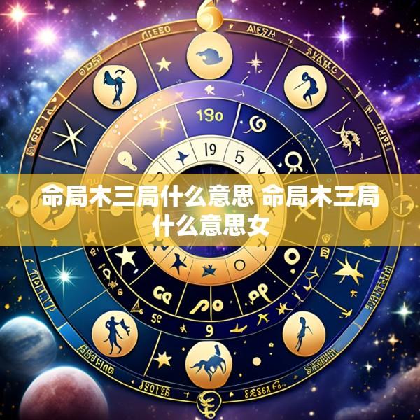 命局木三局什么意思 命局木三局什么意思女