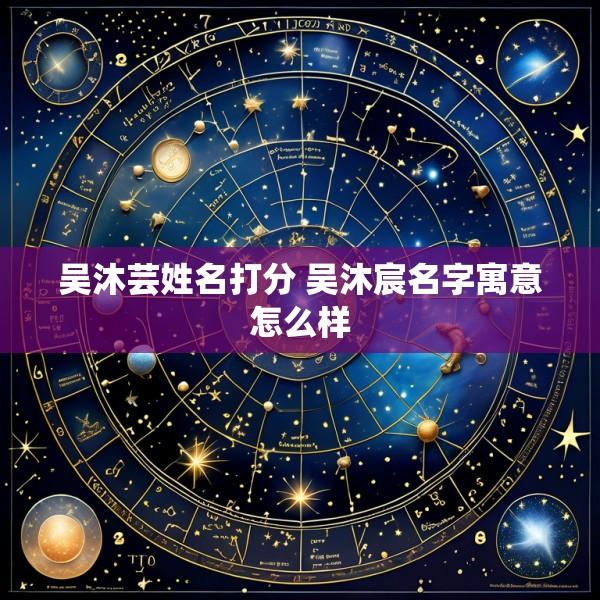 吴沐芸姓名打分 吴沐宸名字寓意怎么样