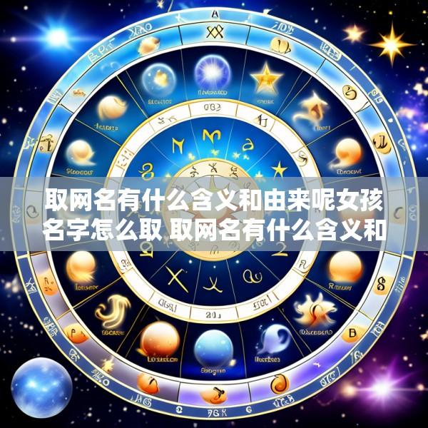 取网名有什么含义和由来呢女孩名字怎么取 取网名有什么含义和由来呢女孩名字怎么取好听