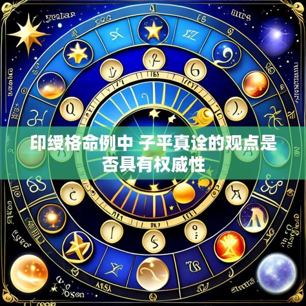 印绶格命例中 子平真诠的观点是否具有权威性