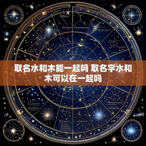 取名水和木能一起吗 取名字水和木可以在一起吗