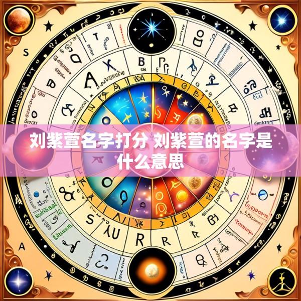 刘紫萱名字打分 刘紫萱的名字是什么意思