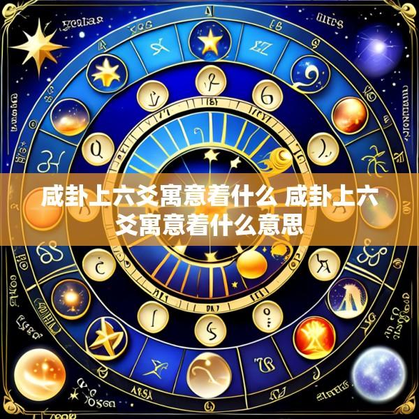 咸卦上六爻寓意着什么 咸卦上六爻寓意着什么意思