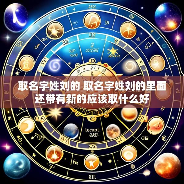 取名字姓刘的 取名字姓刘的里面还带有新的应该取什么好
