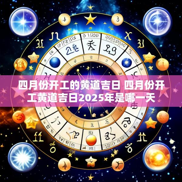 四月份开工的黄道吉日 四月份开工黄道吉日2025年是哪一天