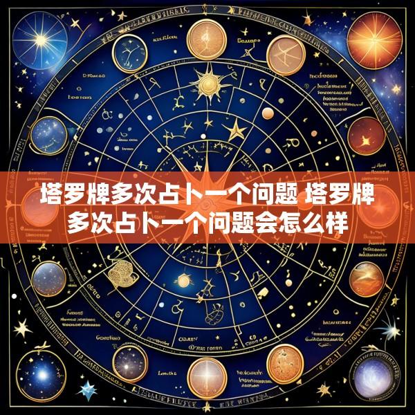 塔罗牌多次占卜一个问题 塔罗牌多次占卜一个问题会怎么样