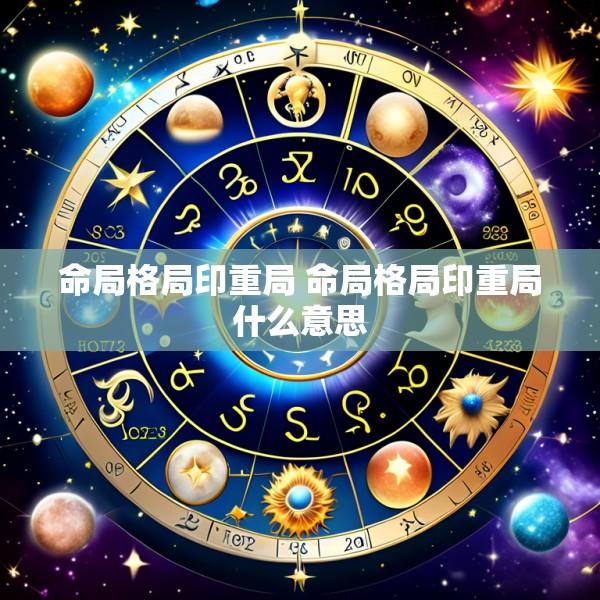 命局格局印重局 命局格局印重局什么意思