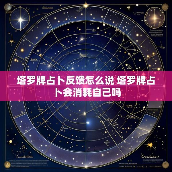 塔罗牌占卜反馈怎么说 塔罗牌占卜会消耗自己吗