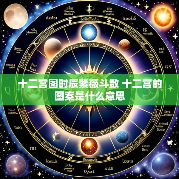 十二宫图时辰紫薇斗数 十二宫的图案是什么意思