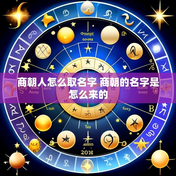商朝人怎么取名字 商朝的名字是怎么来的