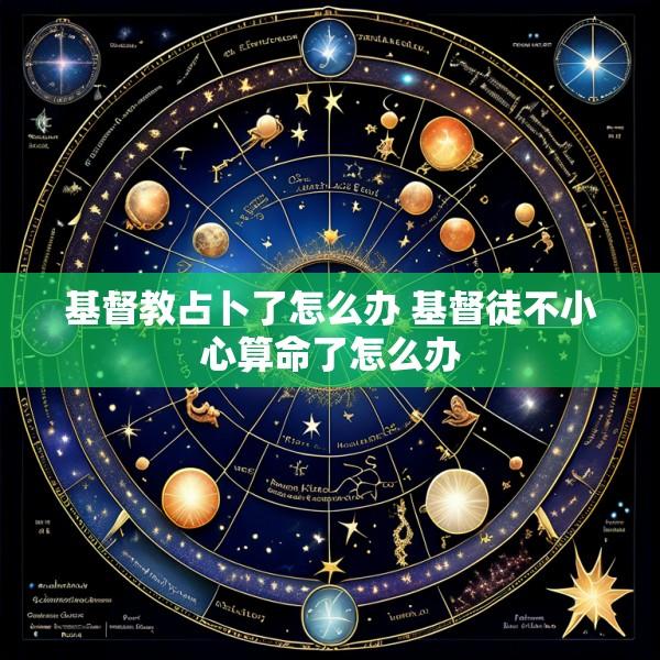 基督教占卜了怎么办 基督徒不小心算命了怎么办