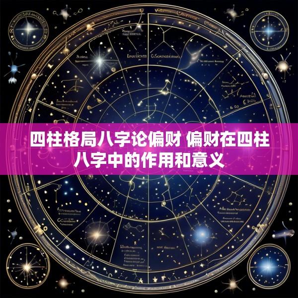 四柱格局八字论偏财 偏财在四柱八字中的作用和意义