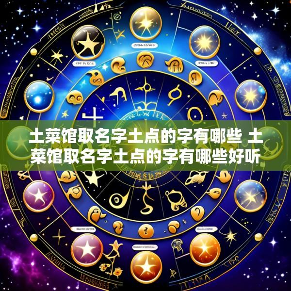 土菜馆取名字土点的字有哪些 土菜馆取名字土点的字有哪些好听