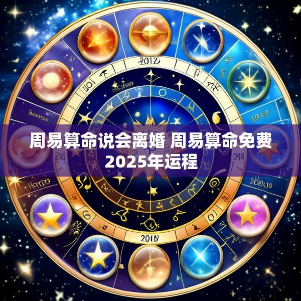 周易算命说会离婚 周易算命免费2025年运程