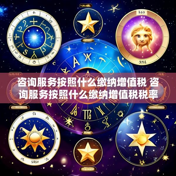 咨询服务按照什么缴纳增值税 咨询服务按照什么缴纳增值税税率
