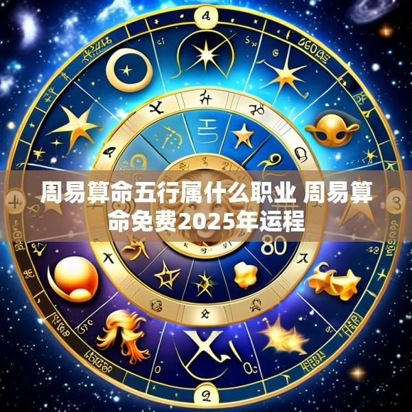 周易算命五行属什么职业 周易算命免费2025年运程