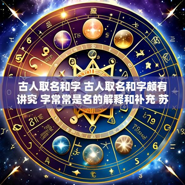 古人取名和字 古人取名和字颇有讲究 字常常是名的解释和补充 苏轼