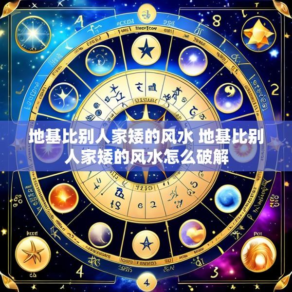 地基比别人家矮的风水 地基比别人家矮的风水怎么破解
