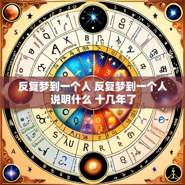 反复梦到一个人 反复梦到一个人说明什么 十几年了