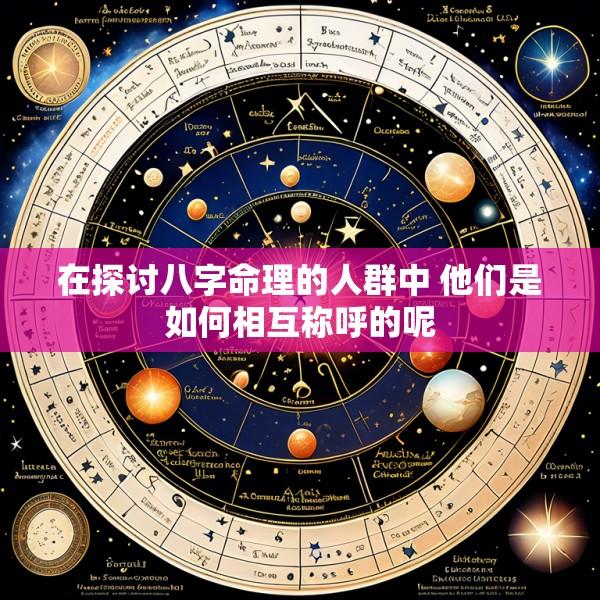 在探讨八字命理的人群中 他们是如何相互称呼的呢